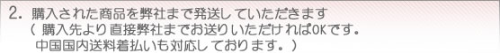 2. 購入された商品を弊社まで発送していただきます
   （購入先より直接弊社までお送りいただければOKです。
    中国国内送料着払いも対応しております。）