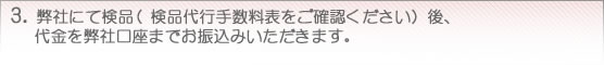 3. 弊社にて検品（検品代行手数料表をご確認ください）後、
   代金を弊社口座までお振込みいただきます。